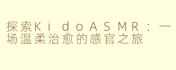 探索KidoASMR：一场温柔治愈的感官之旅