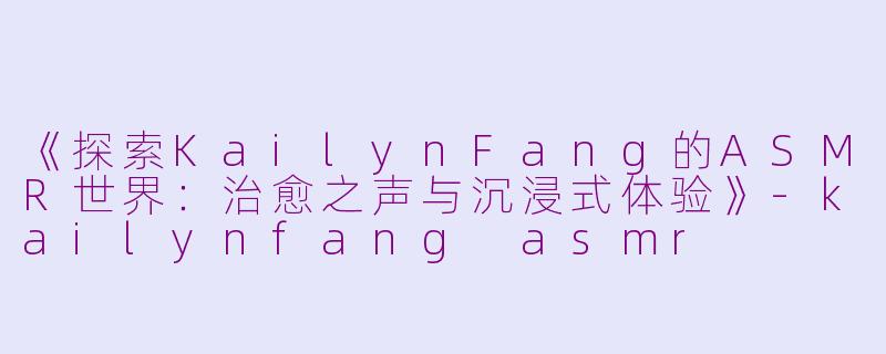 《探索KailynFang的ASMR世界:治愈之声与沉浸式体验》