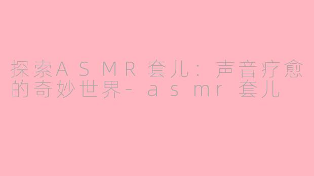 探索ASMR套儿:声音疗愈的奇妙世界
