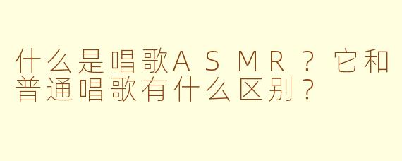 什么是唱歌ASMR?它和普通唱歌有什么区别?