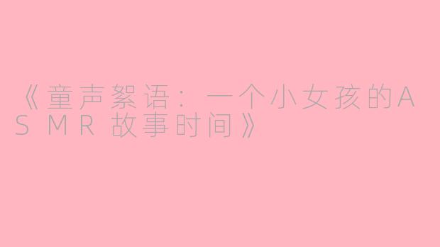 《童声絮语：一个小女孩的ASMR故事时间》