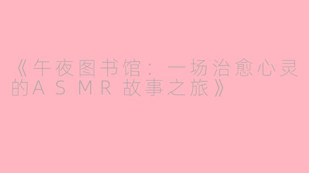 《午夜图书馆：一场治愈心灵的ASMR故事之旅》