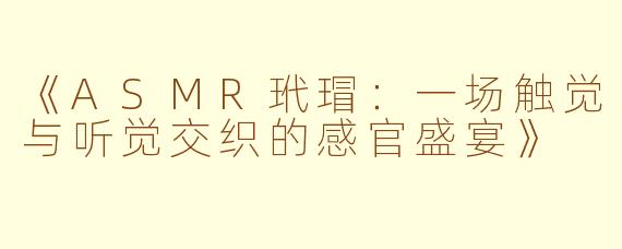 《ASMR玳瑁：一场触觉与听觉交织的感官盛宴》