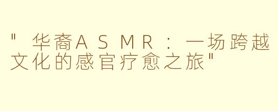 "华裔ASMR:一场跨越文化的感官疗愈之旅"