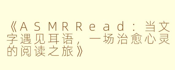 《ASMRRead：当文字遇见耳语，一场治愈心灵的阅读之旅》