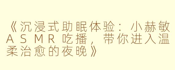 《沉浸式助眠体验:小赫敏ASMR吃播,带你进入温柔治愈的夜晚》