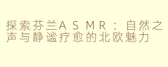 探索芬兰ASMR：自然之声与静谧疗愈的北欧魅力