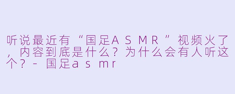 听说最近有“国足ASMR”视频火了,内容到底是什么?为什么会有人听这个?