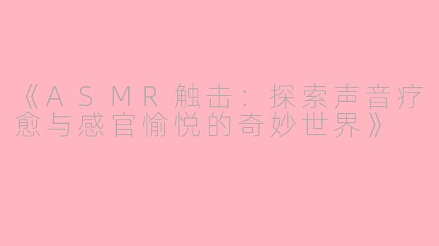 《ASMR触击：探索声音疗愈与感官愉悦的奇妙世界》