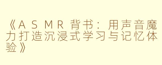 《ASMR背书：用声音魔力打造沉浸式学习与记忆体验》