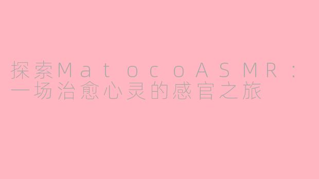 探索MatocoASMR：一场治愈心灵的感官之旅