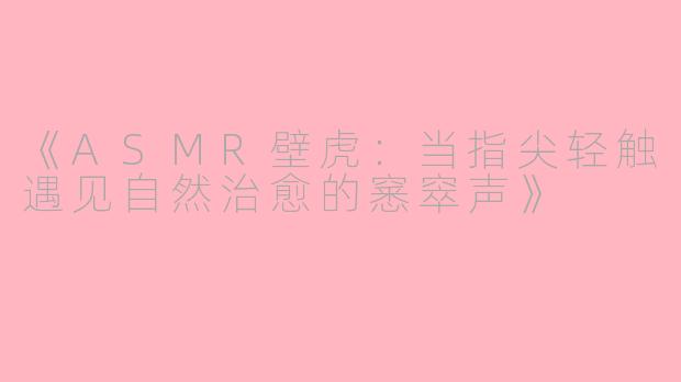 《ASMR壁虎：当指尖轻触遇见自然治愈的窸窣声》