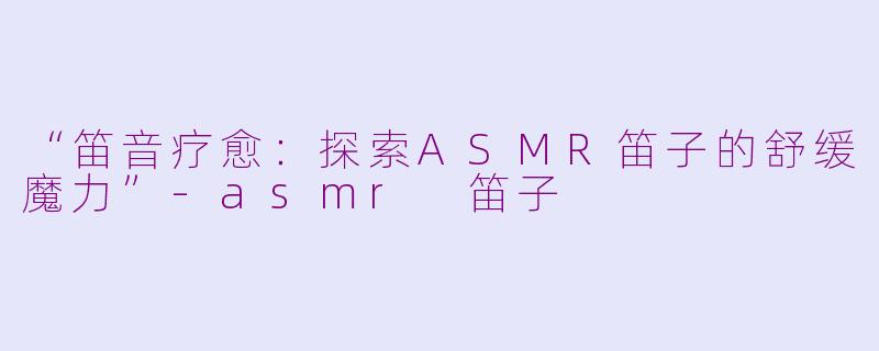 “笛音疗愈：探索ASMR笛子的舒缓魔力”-asmr 笛子