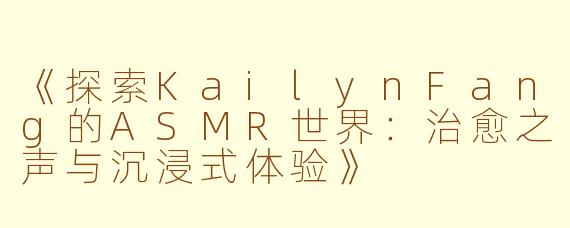《探索KailynFang的ASMR世界：治愈之声与沉浸式体验》