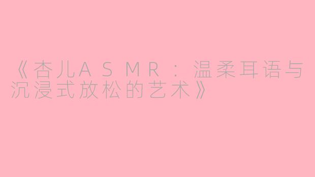 《杏儿ASMR：温柔耳语与沉浸式放松的艺术》