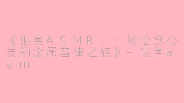 《银色ASMR：一场治愈心灵的金属音律之旅》-银色asmr