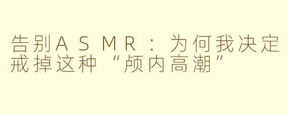 告别ASMR：为何我决定戒掉这种“颅内高潮”