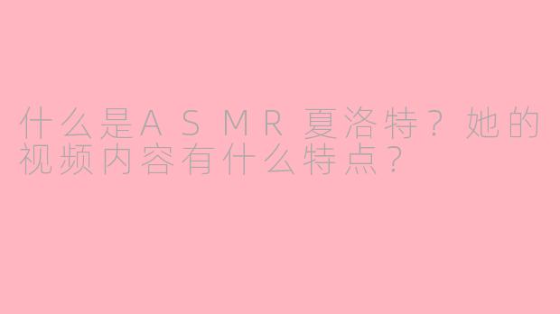 什么是ASMR夏洛特?她的视频内容有什么特点?