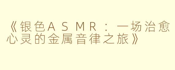 《银色ASMR：一场治愈心灵的金属音律之旅》