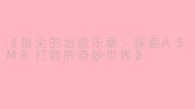 《指尖的治愈乐章:探索ASMR打音的奇妙世界》