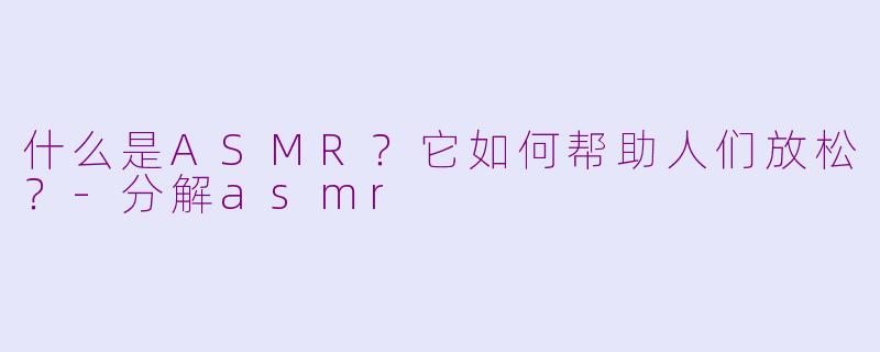 什么是ASMR?它如何帮助人们放松?