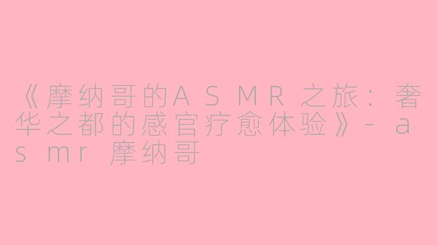 《摩纳哥的ASMR之旅：奢华之都的感官疗愈体验》-asmr摩纳哥