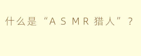 什么是“ASMR猎人”？