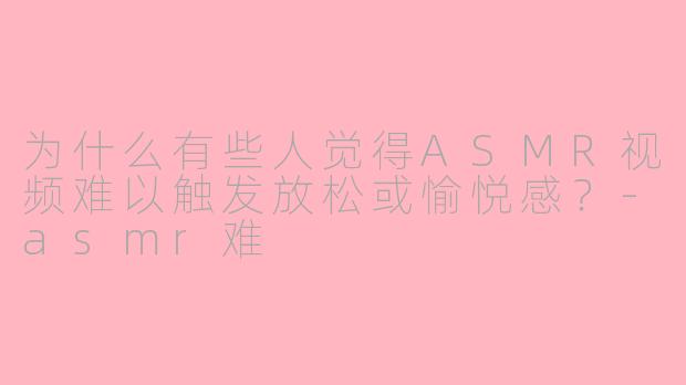 为什么有些人觉得ASMR视频难以触发放松或愉悦感？-asmr难