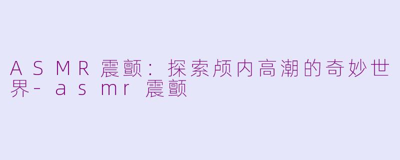 ASMR震颤:探索颅内高潮的奇妙世界