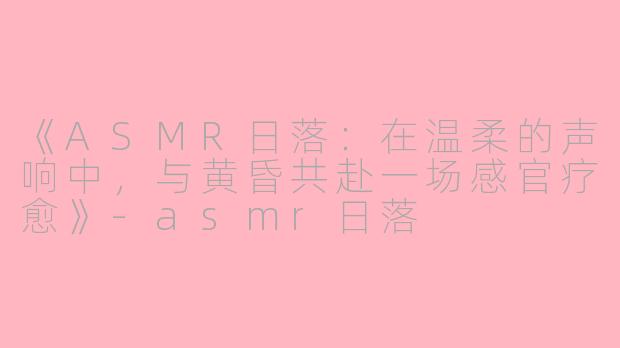 《ASMR日落：在温柔的声响中，与黄昏共赴一场感官疗愈》-asmr日落