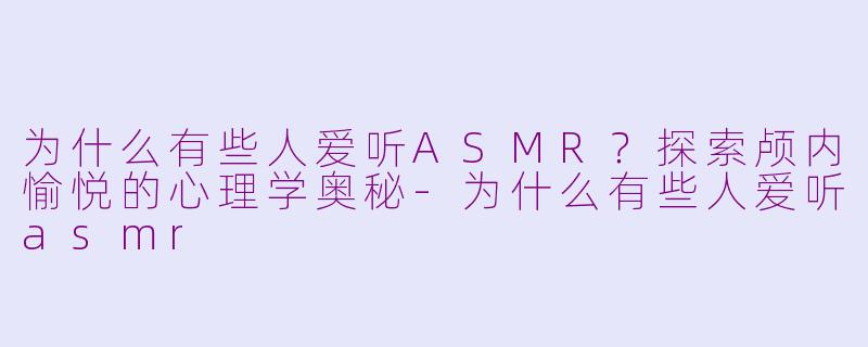 为什么有些人爱听ASMR？探索颅内愉悦的心理学奥秘-为什么有些人爱听asmr