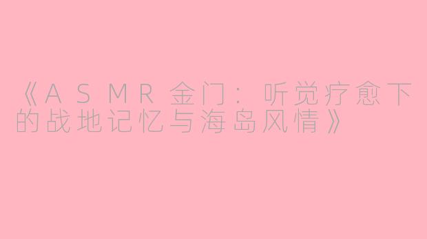 《ASMR金门：听觉疗愈下的战地记忆与海岛风情》