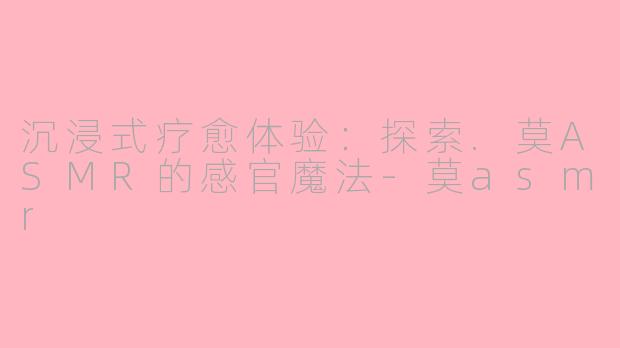 沉浸式疗愈体验:探索.莫ASMR的感官魔法
