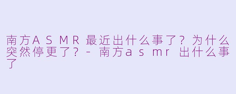 南方ASMR最近出什么事了?为什么突然停更了?