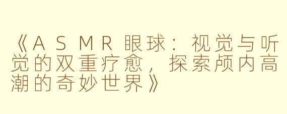 《ASMR眼球：视觉与听觉的双重疗愈，探索颅内高潮的奇妙世界》