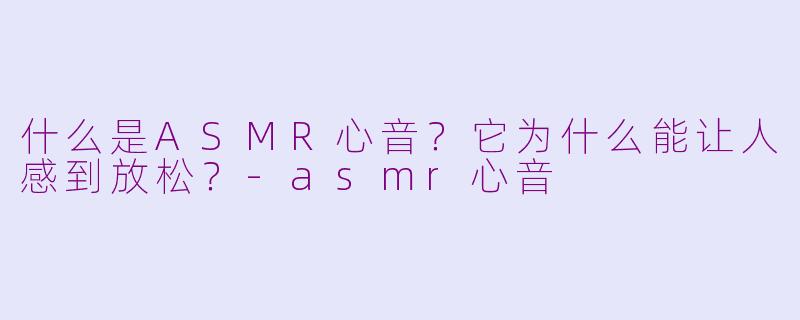 什么是ASMR心音?它为什么能让人感到放松?