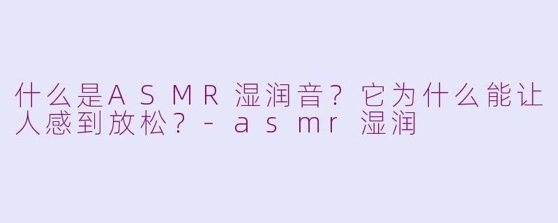 什么是ASMR湿润音?它为什么能让人感到放松?