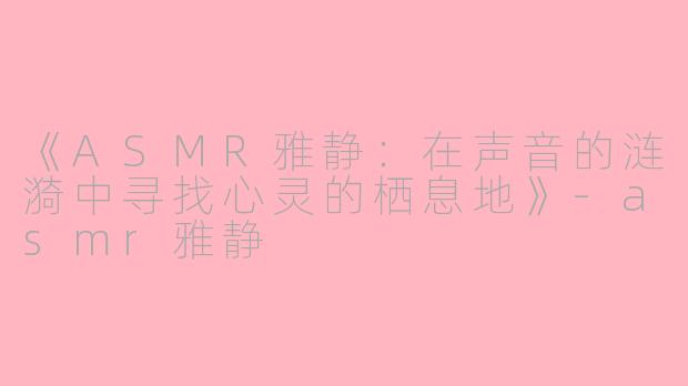 《ASMR雅静：在声音的涟漪中寻找心灵的栖息地》-asmr雅静