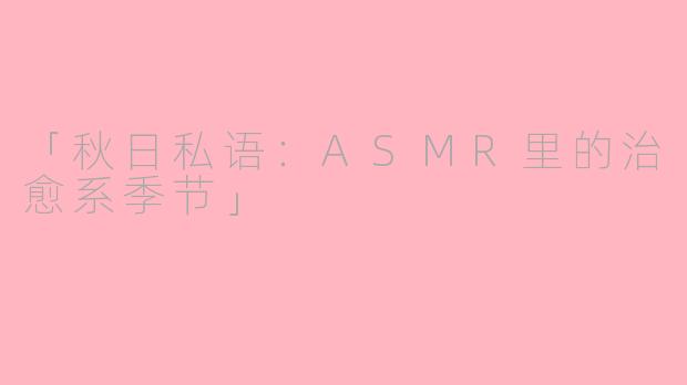 「秋日私语:ASMR里的治愈系季节」