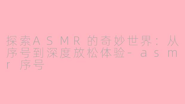 探索ASMR的奇妙世界：从序号到深度放松体验-asmr序号