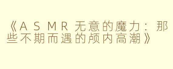 《ASMR无意的魔力：那些不期而遇的颅内高潮》