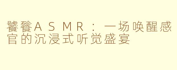 饕餮ASMR：一场唤醒感官的沉浸式听觉盛宴