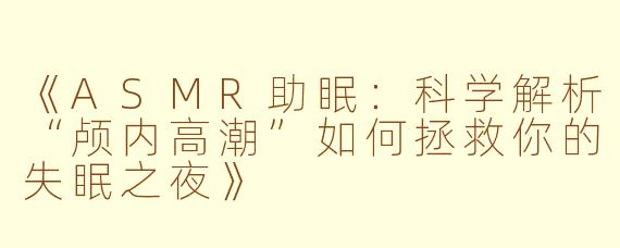 《ASMR助眠：科学解析“颅内高潮”如何拯救你的失眠之夜》