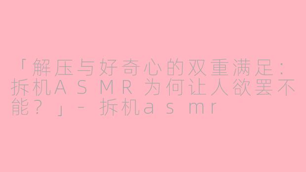 「解压与好奇心的双重满足：拆机ASMR为何让人欲罢不能？」-拆机asmr