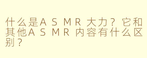 什么是ASMR大力？它和其他ASMR内容有什么区别？