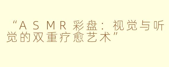 “ASMR彩盘：视觉与听觉的双重疗愈艺术”
