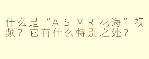 什么是“ASMR花海”视频?它有什么特别之处?