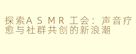 探索ASMR工会:声音疗愈与社群共创的新浪潮