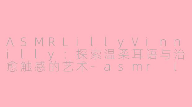 ASMRLillyVinnilly：探索温柔耳语与治愈触感的艺术-asmr lillyvinnilly