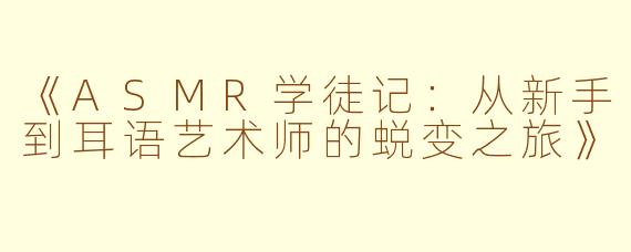 《ASMR学徒记:从新手到耳语艺术师的蜕变之旅》
